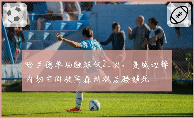 哈兰德单场触球仅21次,曼城边锋内切空间被阿森纳双后腰锁死