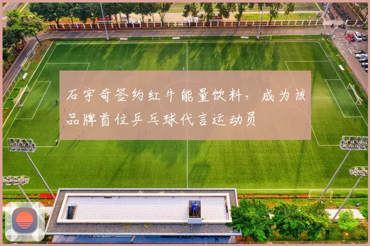 石宇奇签约红牛能量饮料,成为该品牌首位乒乓球代言运动员