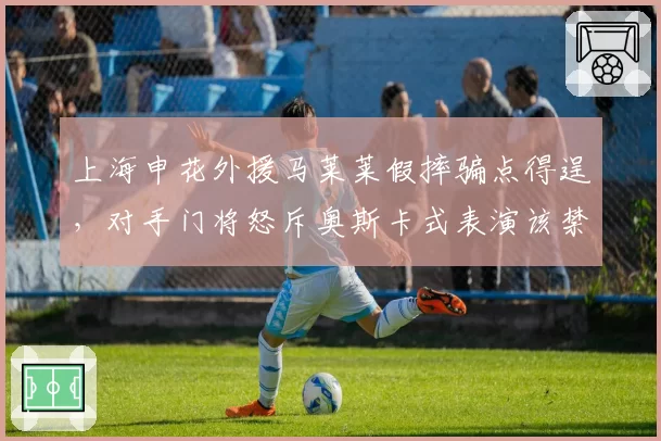 上海申花外援马莱莱假摔骗点得逞，对手门将怒斥奥斯卡式表演该禁赛