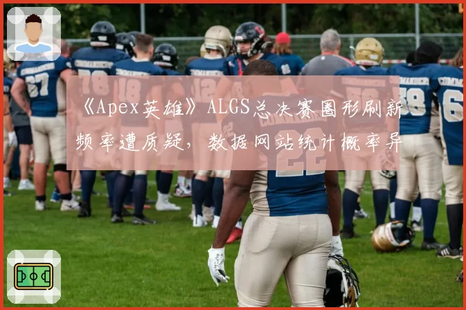 《Apex英雄》ALGS总决赛圈形刷新频率遭质疑，数据网站统计概率异常