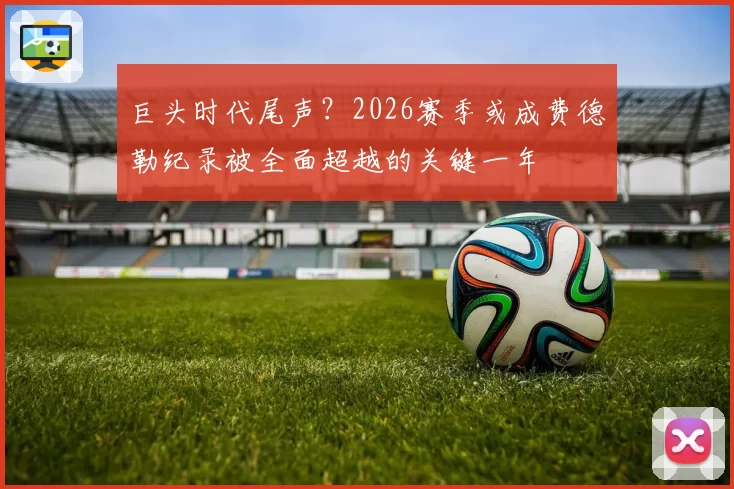 巨头时代尾声？2026赛季或成费德勒纪录被全面超越的关键一年