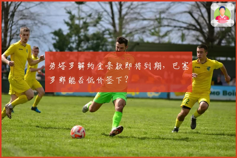 劳塔罗解约金条款即将到期，巴塞罗那能否低价签下？