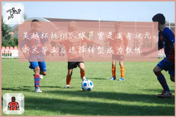 吴越杯杭州队球员曾是高考状元,浙大毕业后选择转型成为教练