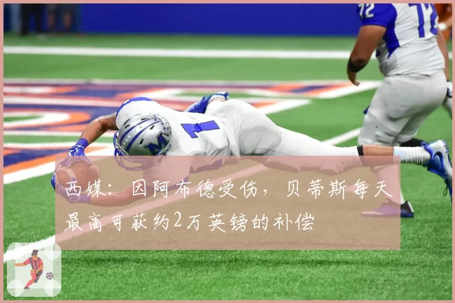 西媒:因阿布德受伤,贝蒂斯每天最高可获约2万英镑的补偿