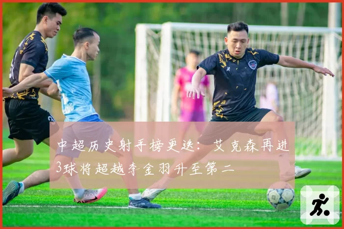 中超历史射手榜更迭：艾克森再进3球将超越李金羽升至第二