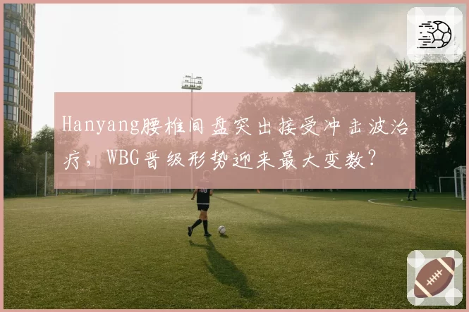 Hanyang腰椎间盘突出接受冲击波治疗,WBG晋级形势迎来最大变数?
