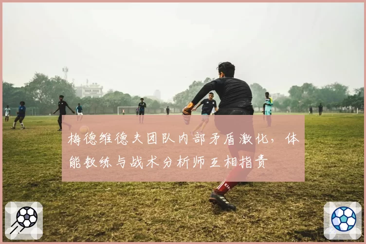 梅德维德夫团队内部矛盾激化，体能教练与战术分析师互相指责