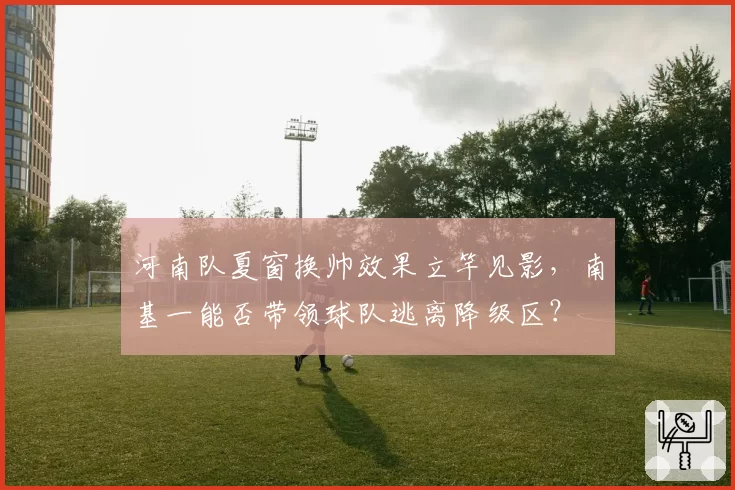 河南队夏窗换帅效果立竿见影，南基一能否带领球队逃离降级区？