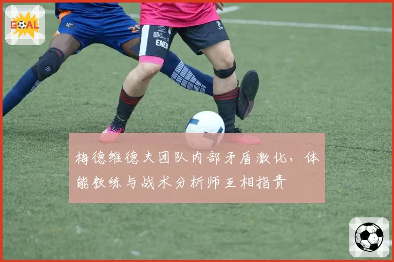梅德维德夫团队内部矛盾激化，体能教练与战术分析师互相指责