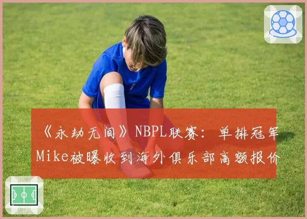 《永劫无间》NBPL联赛：单排冠军Mike被曝收到海外俱乐部高额报价
