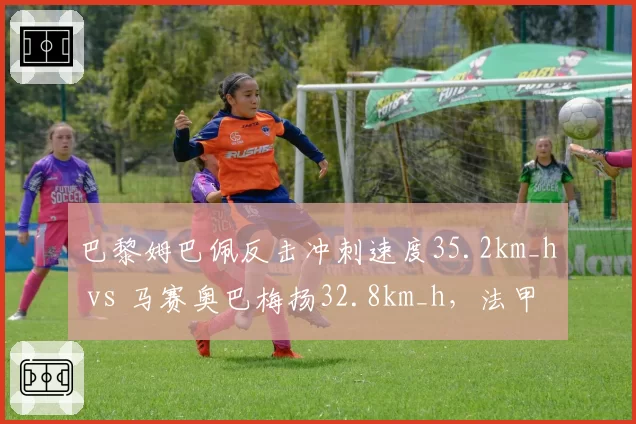 巴黎姆巴佩反击冲刺速度35.2km_h vs 马赛奥巴梅扬32.8km_h，法甲快攻效率差距源头