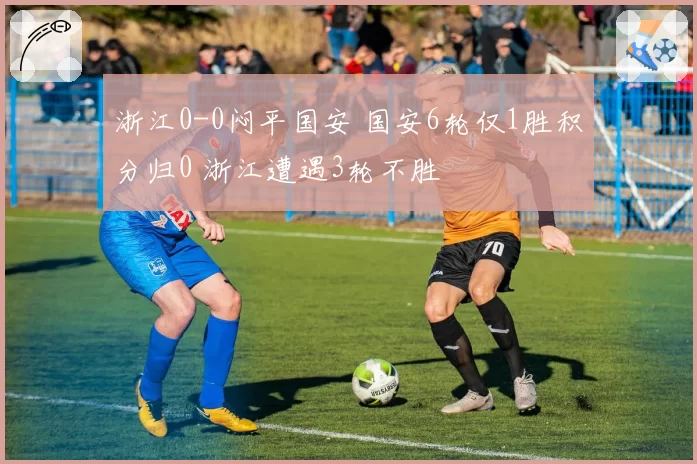 浙江0-0闷平国安 国安6轮仅1胜积分归0 浙江遭遇3轮不胜