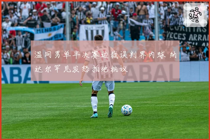 温网男单半决赛边裁误判界内球 纳达尔罕见发怒拍地抗议