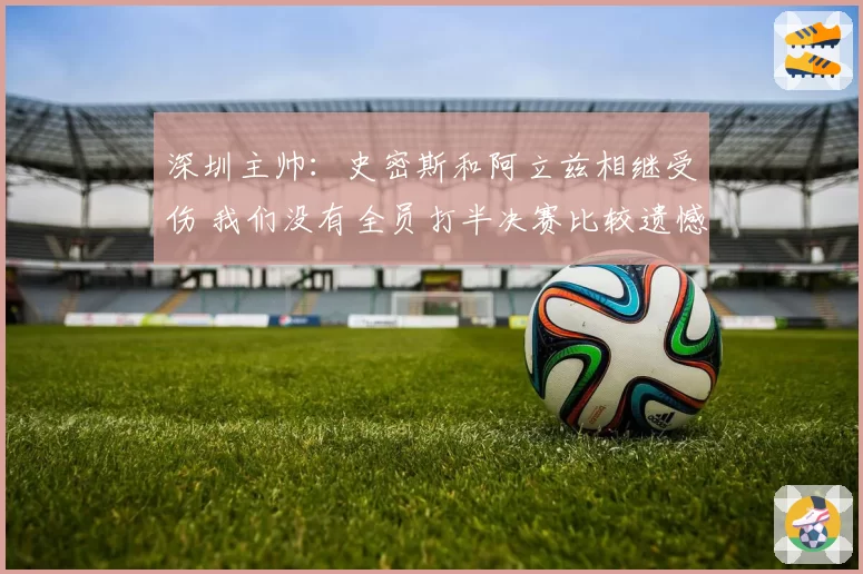 深圳主帅:史密斯和阿立兹相继受伤 我们没有全员打半决赛比较遗憾