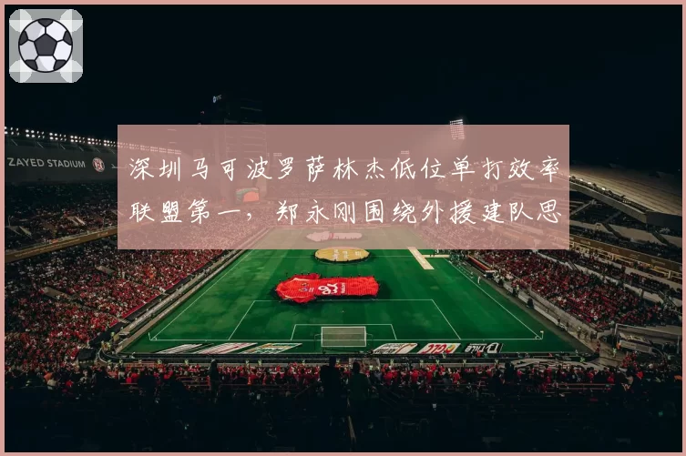 深圳马可波罗萨林杰低位单打效率联盟第一，郑永刚围绕外援建队思路清晰
