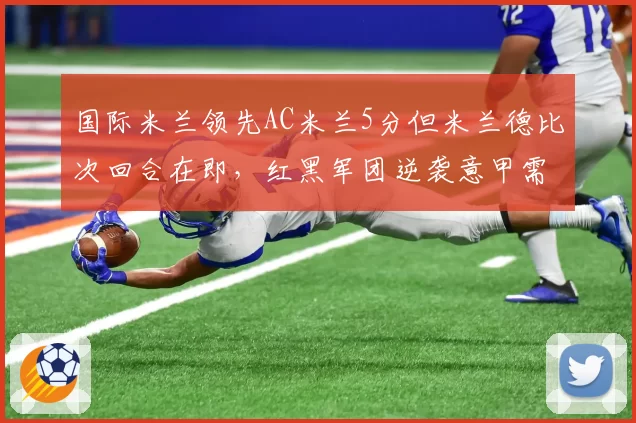 国际米兰领先AC米兰5分但米兰德比次回合在即,红黑军团逆袭意甲需满足什么条件?