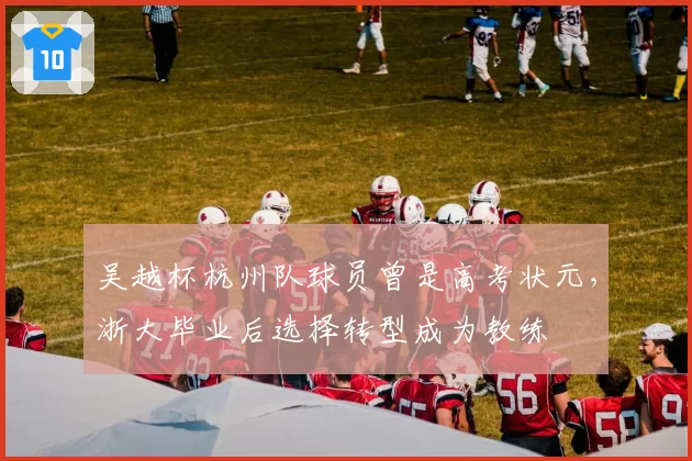 吴越杯杭州队球员曾是高考状元,浙大毕业后选择转型成为教练