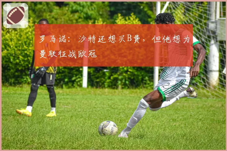 罗马诺：沙特还想买B费，但他想为曼联征战欧冠