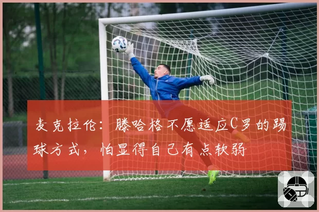 麦克拉伦：滕哈格不愿适应C罗的踢球方式，怕显得自己有点软弱