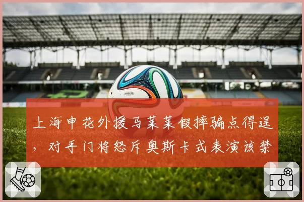 上海申花外援马莱莱假摔骗点得逞，对手门将怒斥奥斯卡式表演该禁赛