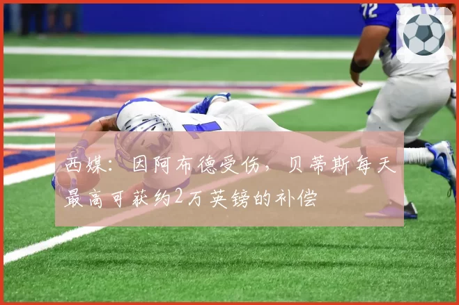 西媒:因阿布德受伤,贝蒂斯每天最高可获约2万英镑的补偿