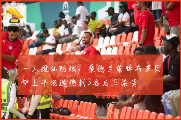 一人搅乱防线,桑德兰前锋布罗贝伊上半场造热刺3名后卫染黄