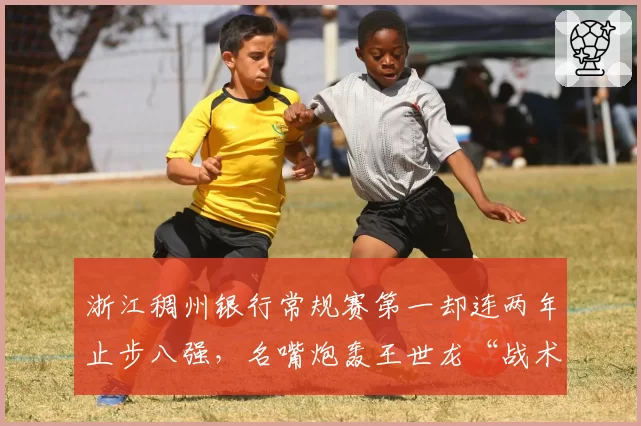 浙江稠州银行常规赛第一却连两年止步八强，名嘴炮轰王世龙“战术板太僵硬”