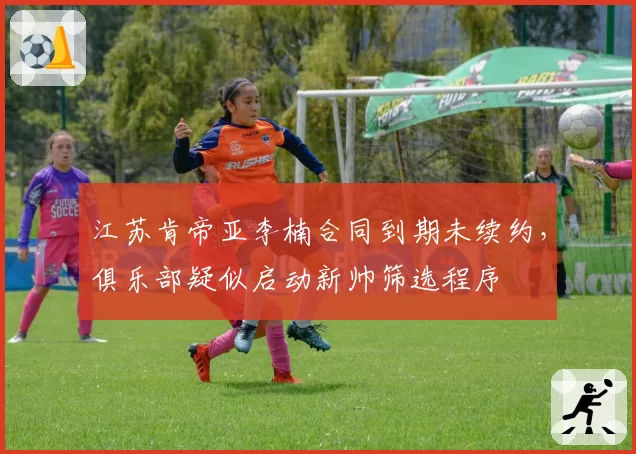 江苏肯帝亚李楠合同到期未续约，俱乐部疑似启动新帅筛选程序