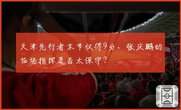 天津先行者末节仅得9分,张庆鹏的临场指挥是否太保守?