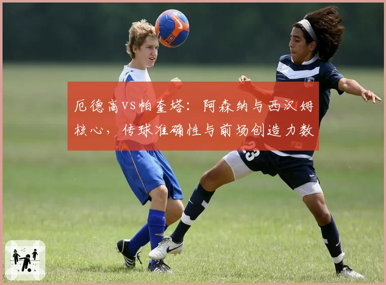 厄德高vs帕奎塔：阿森纳与西汉姆核心，传球准确性与前场创造力数据对决
