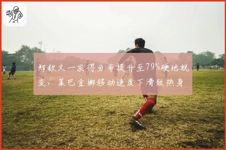 郑钦文一发得分率提升至79%硬地蜕变,莱巴金娜移动速度下滑致热身赛仅1胜
