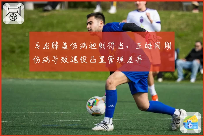 马龙膝盖伤病控制得当，王皓同期伤病导致退役凸显管理差异