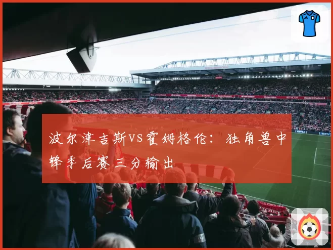 波尔津吉斯vs霍姆格伦:独角兽中锋季后赛三分输出