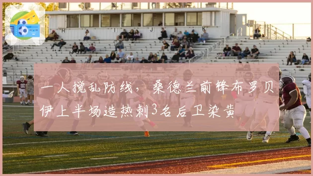 一人搅乱防线，桑德兰前锋布罗贝伊上半场造热刺3名后卫染黄