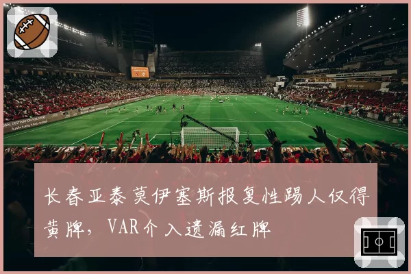 长春亚泰莫伊塞斯报复性踢人仅得黄牌，VAR介入遗漏红牌