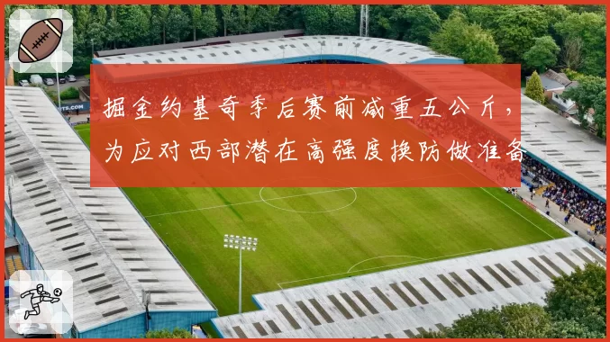 掘金约基奇季后赛前减重五公斤，为应对西部潜在高强度换防做准备