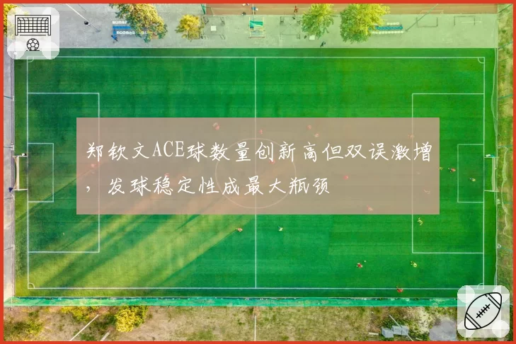 郑钦文ACE球数量创新高但双误激增，发球稳定性成最大瓶颈
