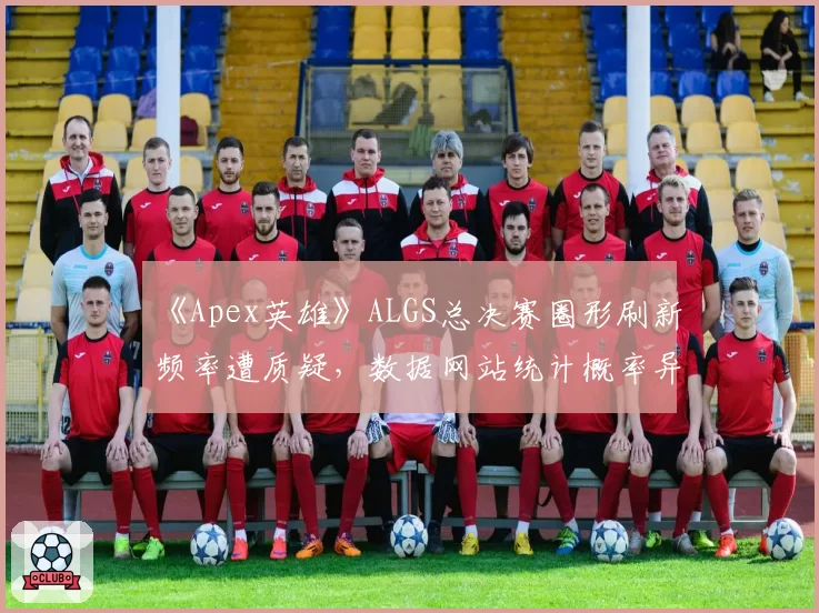 《Apex英雄》ALGS总决赛圈形刷新频率遭质疑，数据网站统计概率异常