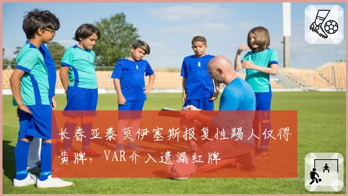 长春亚泰莫伊塞斯报复性踢人仅得黄牌，VAR介入遗漏红牌