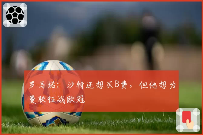 罗马诺：沙特还想买B费，但他想为曼联征战欧冠