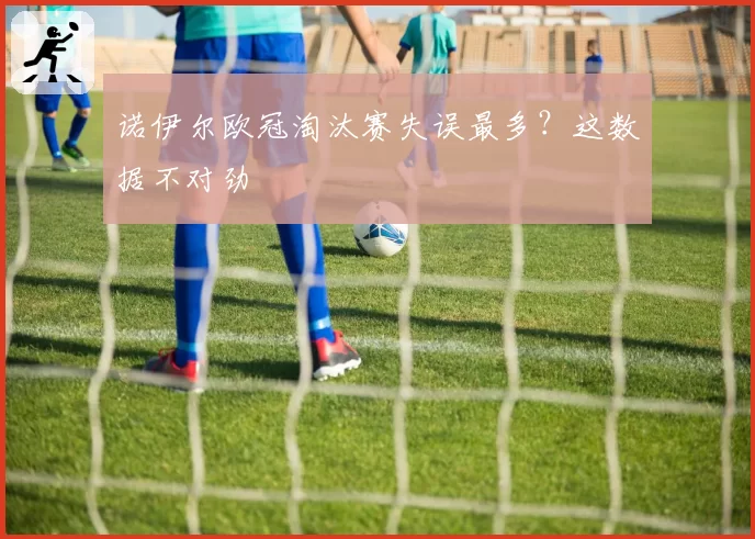 诺伊尔欧冠淘汰赛失误最多?这数据不对劲