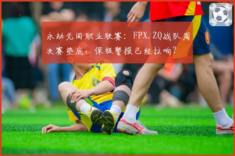 永劫无间职业联赛：FPX.ZQ战队周决赛垫底，保级警报已经拉响？
