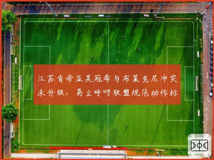 江苏肯帝亚吴冠希与布莱克尼冲突未升级,易立呼吁联盟规范动作标准