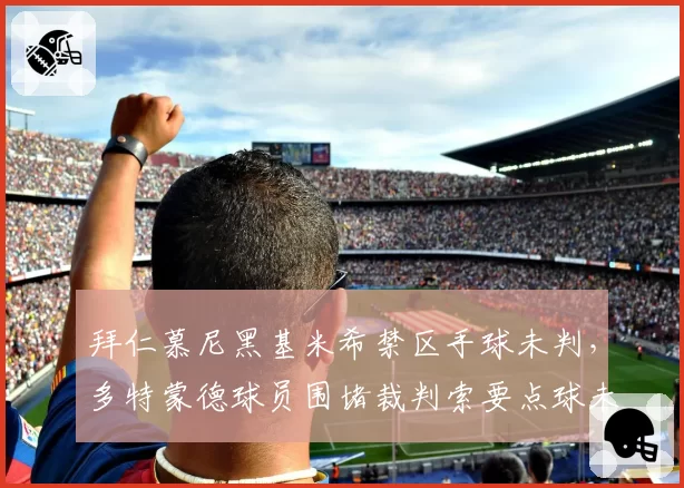 拜仁慕尼黑基米希禁区手球未判，多特蒙德球员围堵裁判索要点球未果