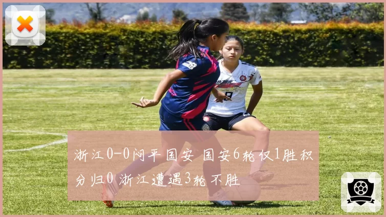 浙江0-0闷平国安 国安6轮仅1胜积分归0 浙江遭遇3轮不胜