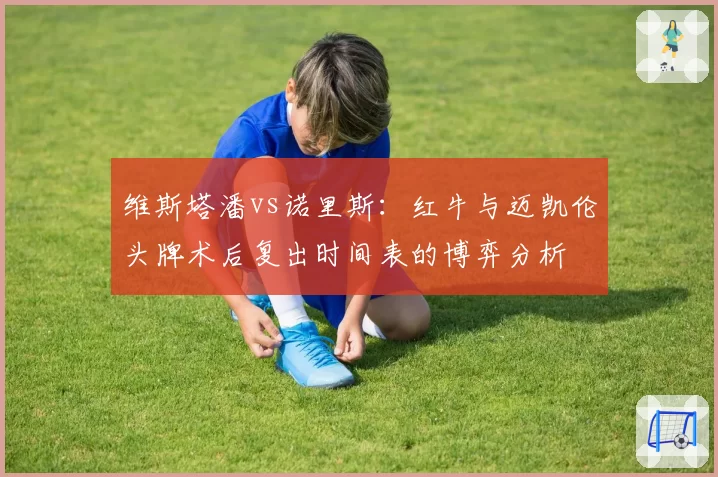 维斯塔潘vs诺里斯：红牛与迈凯伦头牌术后复出时间表的博弈分析