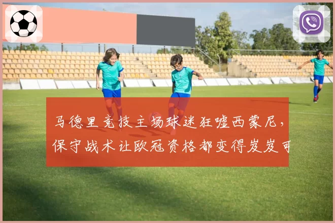 马德里竞技主场球迷狂嘘西蒙尼,保守战术让欧冠资格都变得岌岌可危