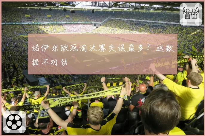 诺伊尔欧冠淘汰赛失误最多?这数据不对劲