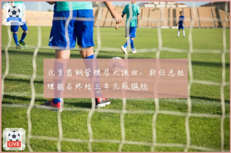 北京首钢管理层大换血，新任总经理能否终结三年无冠尴尬