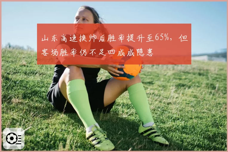 山东高速换帅后胜率提升至65%，但客场胜率仍不足四成成隐患